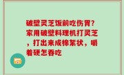 破壁灵芝饭前吃伤胃？家用破壁料理机打灵芝，打出来成棉絮状，嚼着硬怎吞吃