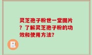 灵芝孢子粉世一堂图片？了解灵芝孢子粉的功效和使用方法？