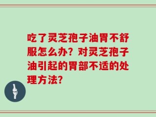 吃了灵芝孢子油胃不舒服怎么办？对灵芝孢子油引起的胃部不适的处理方法？