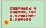 灵芝孢子粉是苦的？寿仙谷孢子粉苦，人家不苦，灵芝弹出的粉也不苦，到底哪个是真