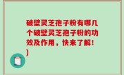 破壁灵芝孢子粉有哪几个破壁灵芝孢子粉的功效及作用，快来了解！)