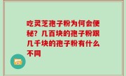 吃灵芝孢子粉为何会便秘？几百块的孢子粉跟几千块的孢子粉有什么不同