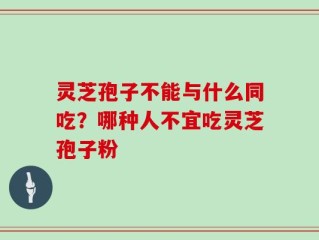 灵芝孢子不能与什么同吃？哪种人不宜吃灵芝孢子粉