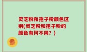 灵芝粉和孢子粉颜色区别(灵芝粉和孢子粉的颜色有何不同？)