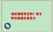 保定破壁灵芝粉？孢子粉市面售价是多少