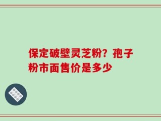保定破壁灵芝粉？孢子粉市面售价是多少