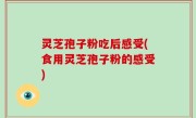 灵芝孢子粉吃后感受(食用灵芝孢子粉的感受)