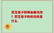 灵芝孢子粉降血糖功效？灵芝孢子粉的功效是什么