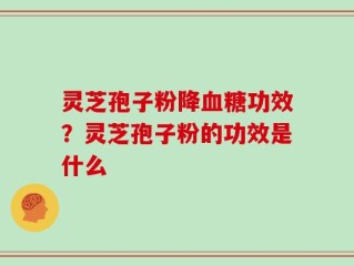 灵芝孢子粉降血糖功效？灵芝孢子粉的功效是什么