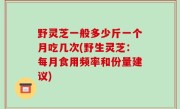 野灵芝一般多少斤一个月吃几次(野生灵芝：每月食用频率和份量建议)