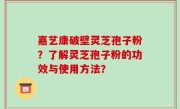 嘉艺康破壁灵芝孢子粉？了解灵芝孢子粉的功效与使用方法？
