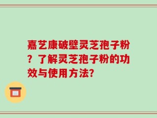 嘉艺康破壁灵芝孢子粉？了解灵芝孢子粉的功效与使用方法？