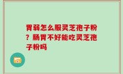 胃弱怎么服灵芝孢子粉？肠胃不好能吃灵芝孢子粉吗