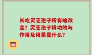 长吃灵芝孢子粉有啥改变？灵芝孢子粉功效与作用及用量是什么？