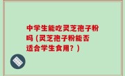 中学生能吃灵芝孢子粉吗 (灵芝孢子粉能否适合学生食用？)