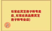 石家庄灵芝孢子粉专卖店_石家庄高品质灵芝孢子粉专业店)