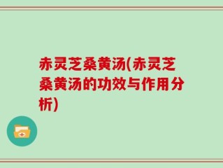 赤灵芝桑黄汤(赤灵芝桑黄汤的功效与作用分析)