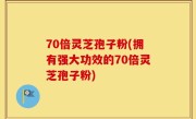 70倍灵芝孢子粉(拥有强大功效的70倍灵芝孢子粉)