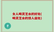 女人喝灵芝水的好处(喝灵芝水的惊人益处)
