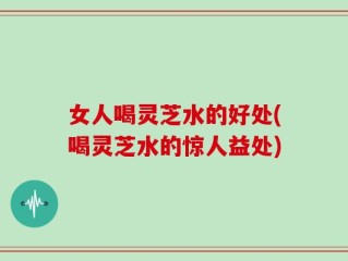 女人喝灵芝水的好处(喝灵芝水的惊人益处)