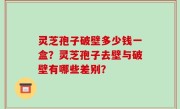 灵芝孢子破壁多少钱一盒？灵芝孢子去壁与破壁有哪些差别？