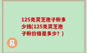 125克灵芝孢子粉多少钱(125克灵芝孢子粉价格是多少？)