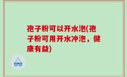 孢子粉可以开水泡(孢子粉可用开水冲泡，健康有益)