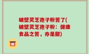 破壁灵芝孢子粉苦了(破壁灵芝孢子粉：健康食品之苦，亦是甜)