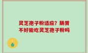 灵芝孢子粉适应？肠胃不好能吃灵芝孢子粉吗