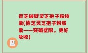 德芝破壁灵芝孢子粉胶囊(德芝灵芝孢子粉胶囊——突破壁限，更好吸收)