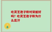 吃灵芝孢子粉对肾脏好吗？吃灵芝孢子粉为什么出汗