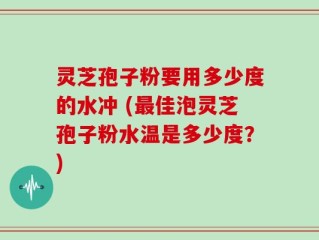 灵芝孢子粉要用多少度的水冲 (最佳泡灵芝孢子粉水温是多少度？)