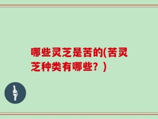 哪些灵芝是苦的(苦灵芝种类有哪些？)