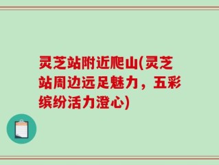 灵芝站附近爬山(灵芝站周边远足魅力，五彩缤纷活力澄心)