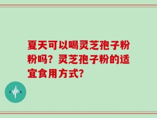 夏天可以喝灵芝孢子粉粉吗？灵芝孢子粉的适宜食用方式？