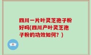 四川一片叶灵芝孢子粉好吗(四川产叶灵芝孢子粉的功效如何？)