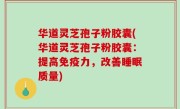 华道灵芝孢子粉胶囊(华道灵芝孢子粉胶囊：提高免疫力，改善睡眠质量)