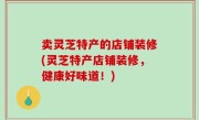 卖灵芝特产的店铺装修(灵芝特产店铺装修，健康好味道！)