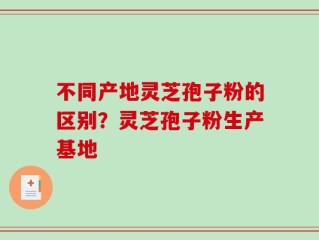 不同产地灵芝孢子粉的区别？灵芝孢子粉生产基地