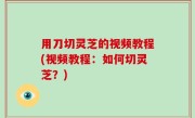 用刀切灵芝的视频教程(视频教程：如何切灵芝？)