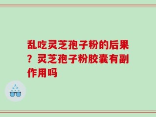 乱吃灵芝孢子粉的后果？灵芝孢子粉胶囊有副作用吗