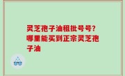 灵芝孢子油租批号号？哪里能买到正宗灵芝孢子油