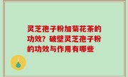 灵芝孢子粉加菊花茶的功效？破壁灵芝孢子粉的功效与作用有哪些