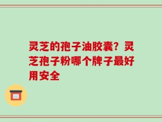 灵芝的孢子油胶囊？灵芝孢子粉哪个牌子最好用安全