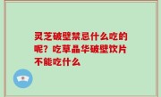 灵芝破壁禁忌什么吃的呢？吃草晶华破壁饮片不能吃什么