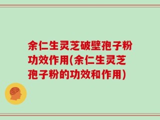余仁生灵芝破壁孢子粉功效作用(余仁生灵芝孢子粉的功效和作用)