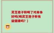 灵芝孢子粉喝了对身体好吗(喝灵芝孢子粉有益健康吗？)