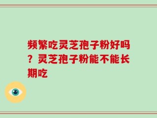 频繁吃灵芝孢子粉好吗？灵芝孢子粉能不能长期吃