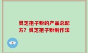 灵芝孢子粉的产品总配方？灵芝孢子粉制作法