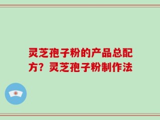灵芝孢子粉的产品总配方？灵芝孢子粉制作法